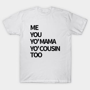 Me, You, Yo' Mama & Yo' Cousin Too T-Shirt